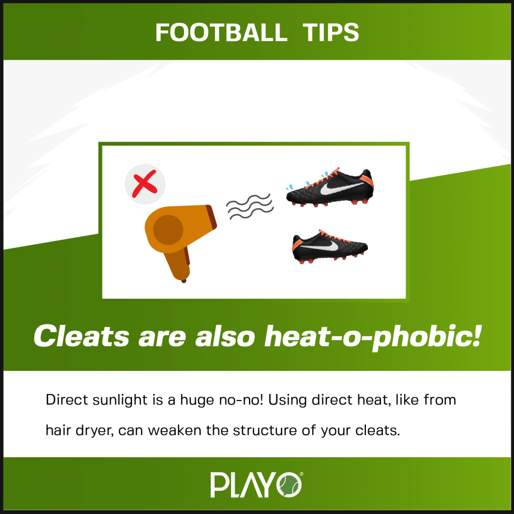Cleats are heat o phobic! Direct sunlight is a huge no no. Using direct heat, like from hair dryer, can weaken the structure of your cleats.