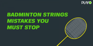 Badminton strings mistakes you must stop